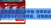 世界杯彩票几点停售-世界杯彩票激情中的时间界限，停售瞬间解析