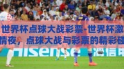 世界杯点球大战彩票-世界杯激情夜，点球大战与彩票的精彩碰撞