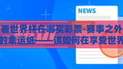 看世界杯在哪买彩票-赛事之外的幸运纸——该如何在享受世界杯激情时巧选彩票购买渠道？