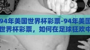 94年美国世界杯彩票-94年美国世界杯彩票，如何在足球狂欢中捕捉幸运的瞬间