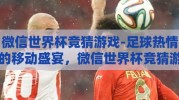 微信世界杯竞猜游戏-足球热情的移动盛宴，微信世界杯竞猜游戏的乐趣与影响