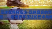 足球世界杯压注-足球盛宴的背后——看世界杯压注的艺术与风险