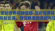 足彩世界杯微信群-足彩世界杯风起云涌，微信群里的竞猜与狂欢