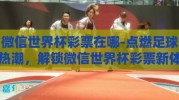 微信世界杯彩票在哪-点燃足球热潮，解锁微信世界杯彩票新体验
