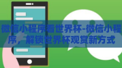 微信小程序看世界杯-微信小程序，解锁世界杯观赏新方式