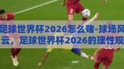 足球世界杯2026怎么赌-球场风云，足球世界杯2026的理性观赛指南