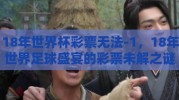 18年世界杯彩票无法-1，18年世界足球盛宴的彩票未解之谜