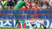 世界杯彩票庄家是谁-揭秘世界杯彩票背后的庄家——谁在掌舵？