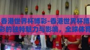 香港世界杯博彩-香港世界杯博彩的独特魅力与影响，全球体育盛事的文化视角