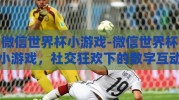 微信世界杯小游戏-微信世界杯小游戏，社交狂欢下的数字互动新篇章
