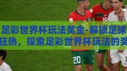 足彩世界杯玩法奖金-解锁足球狂热，探索足彩世界杯玩法的奖金魅力