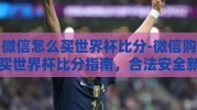 微信怎么买世界杯比分-微信购买世界杯比分指南，合法安全新体验