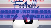 微信头像带世界杯国旗-微信头像与世界杯，小小图标里的足球热情