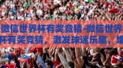 微信世界杯有奖竞猜-微信世界杯有奖竞猜，激发球迷乐趣，增添夏日激情