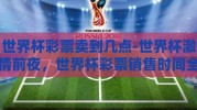 世界杯彩票卖到几点-世界杯激情前夜，世界杯彩票销售时间全揭秘