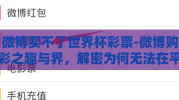 微博买不了世界杯彩票-微博购彩之趣与界，解密为何无法在平台购买世界杯彩票