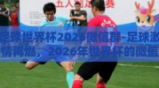 足球世界杯2026微信群-足球激情再燃，2026年世界杯的微信群盛宴