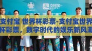 支付宝 世界杯彩票-支付宝世界杯彩票，数字时代的娱乐新风潮