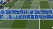 微信彩票世界杯-微信彩票世界杯，指尖上的体育盛宴与数字娱乐新探索