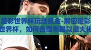 足彩世界杯玩法奖金-解密足彩世界杯，如何合理布局以最大化奖金