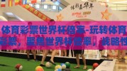 体育彩票世界杯倍率-玩转体育彩票，聚焦世界杯倍率，战略性投注的乐趣与风险
