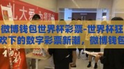 微博钱包世界杯彩票-世界杯狂欢下的数字彩票新潮，微博钱包的社交购物之旅