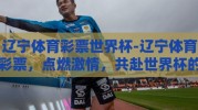 辽宁体育彩票世界杯-辽宁体育彩票，点燃激情，共赴世界杯的狂欢盛宴