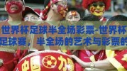 世界杯足球半全场彩票-世界杯足球赛，半全场的艺术与彩票的魅力交织