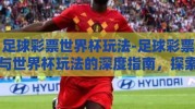 足球彩票世界杯玩法-足球彩票与世界杯玩法的深度指南，探索激情、策略与乐趣