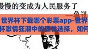 世界杯下载哪个彩票app-世界杯激情狂潮中的理性选择，如何安全下载彩票App参与观赛乐趣