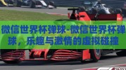 微信世界杯弹球-微信世界杯弹球，乐趣与激情的虚拟碰撞