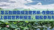 怎么在微信投注世界杯-在微信上体验世界杯投注，轻松参与与注意事项