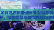 足彩世界杯如何玩法-足彩世界杯，探索智慧与激情的激烈碰撞