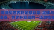 喝酒买世界杯足球彩票-足球与酒香，世界杯期间的一场激情赌注