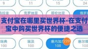 支付宝在哪里买世界杯-在支付宝中购买世界杯的便捷之选