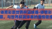 体育彩票世界杯篮球赛-体育彩票，与世界杯篮球赛的激情碰撞