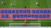 微信能看世界杯吗-微信观赛新风潮，解锁世界杯的移动视界