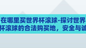 在哪里买世界杯滚球-探讨世界杯滚球的合法购买地，安全与诚信并重