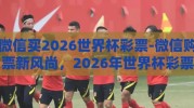 微信买2026世界杯彩票-微信购票新风尚，2026年世界杯彩票的数字时代尝试