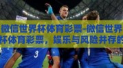 微信世界杯体育彩票-微信世界杯体育彩票，娱乐与风险并存的数字新体验