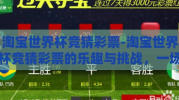 淘宝世界杯竞猜彩票-淘宝世界杯竞猜彩票的乐趣与挑战，一场智慧与运气的较量