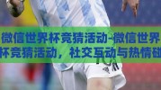 微信世界杯竞猜活动-微信世界杯竞猜活动，社交互动与热情碰撞的火花