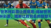 世界杯彩票让胜意思-揭秘世界杯彩票，理解让胜背后的智慧与乐趣