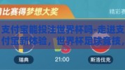 支付宝能投注世界杯吗-走进支付宝新体验，世界杯足球竞技，指尖竞技场