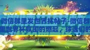 微信群里发世界杯帖子-微信群里世界杯氛围的燃起，球迷们的激情交流平台