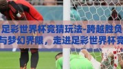 足彩世界杯竞猜玩法-跨越胜负与梦幻界限，走进足彩世界杯竞猜的无限魅力