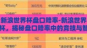 新浪世界杯盘口赔率-新浪世界杯，揭秘盘口赔率中的竞技与智慧