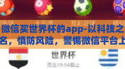微信买世界杯的app-以科技之名，慎防风险，警惕微信平台上的世界杯赌球APP陷阱