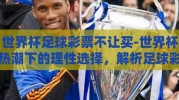 世界杯足球彩票不让买-世界杯热潮下的理性选择，解析足球彩票在部分地区的限制措施