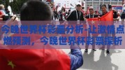 今晚世界杯彩票分析-让激情点燃预测，今晚世界杯彩票探析